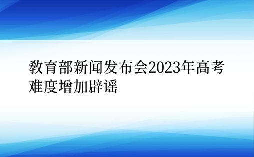 教育部新闻发布会2023年高考难度增加辟谣