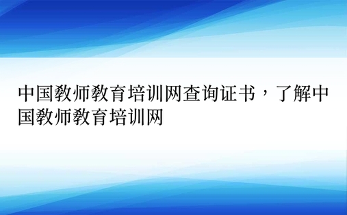 中国教师教育培训网查询证书，了解中国教师教育培训网