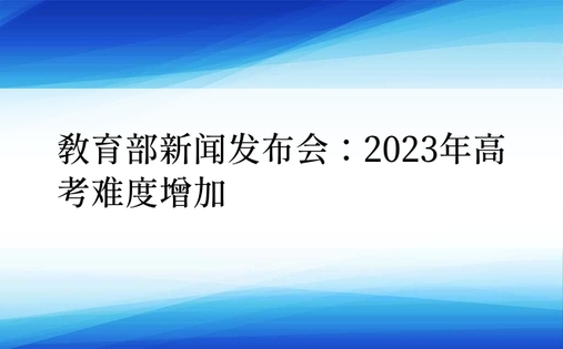 教育部新闻发布会：2023年高考难度增加