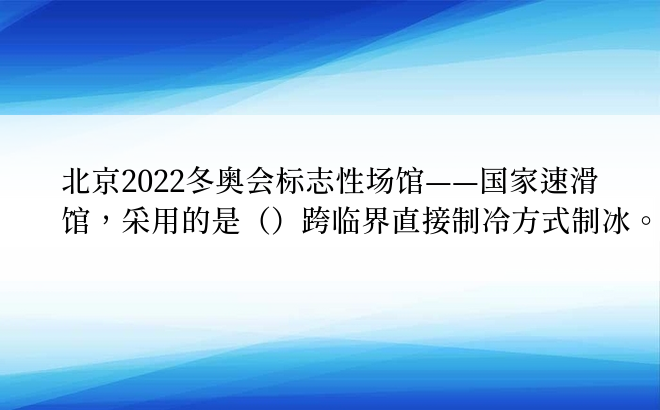 北京2022冬奥会标志性场馆——国家速滑馆，采用的是（）跨临界直接制冷方式制冰。