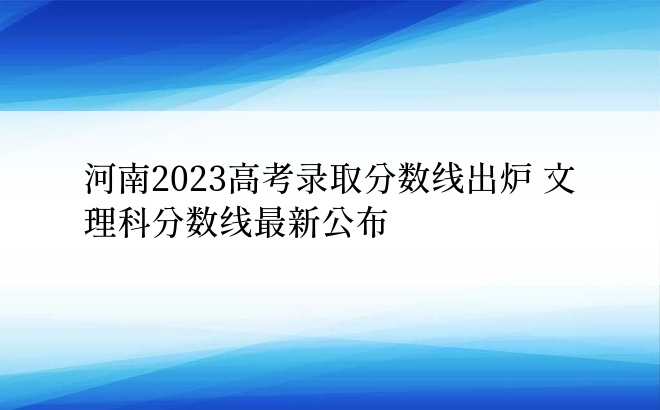 河南2023高考录取分数线出炉 文理科分数线最新公布