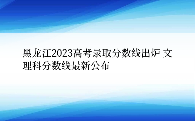 黑龙江2023高考录取分数线出炉 文理科分数线最新公布
