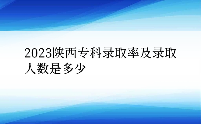 2023陕西专科录取率及录取人数是多少