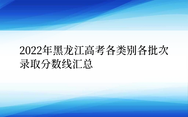 2022年黑龙江高考各类别各批次录取分数线汇总