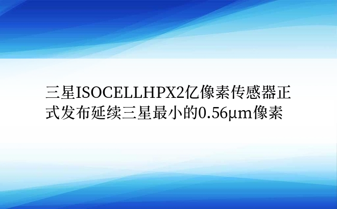 三星ISOCELLHPX2亿像素传感器正式发布延续三星最小的0.56μm像素