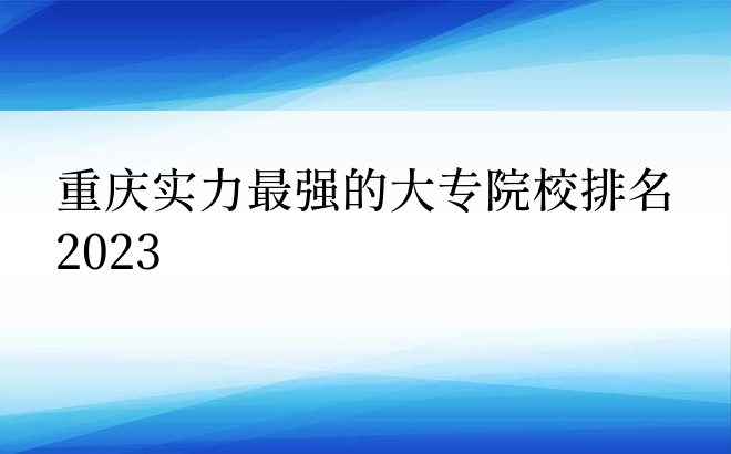 重庆实力最强的大专院校排名2023