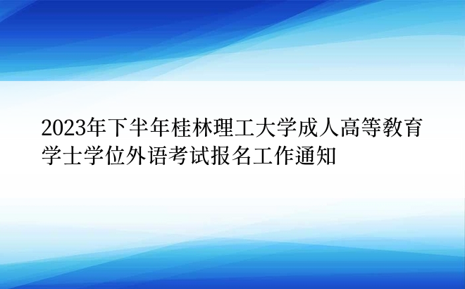 2023年下半年桂林理工大学成人高等教育学士学位外语考试报名工作通知